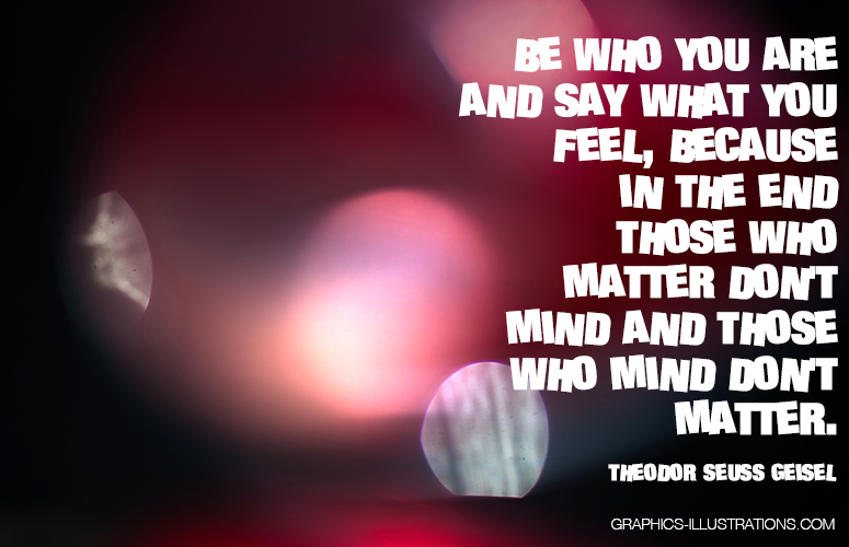 Be who you are and say what you feel, because in the end those who matter don't mind and those who mind don't matter.